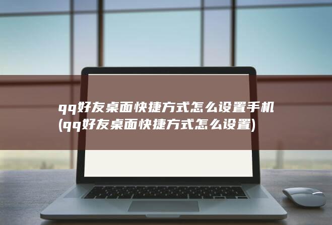 qq好友桌面快捷方式怎么设置手机 (qq好友桌面快捷方式怎么设置) 第1张