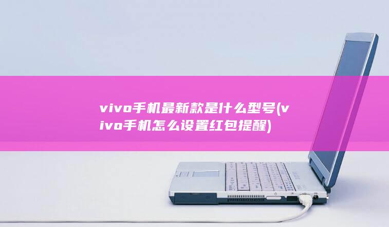 vivo手机最新款是什么型号 (vivo手机怎么设置红包提醒)