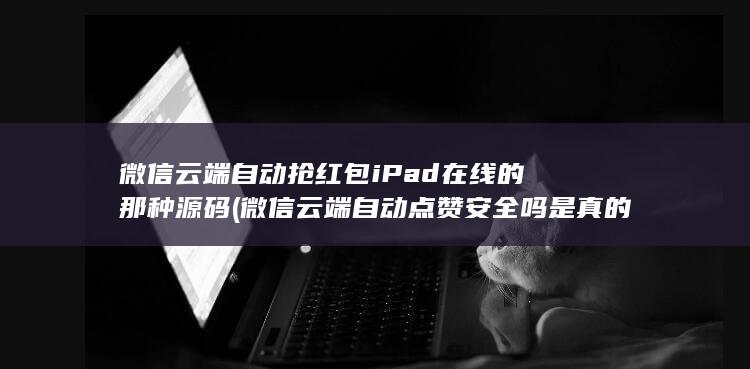 微信云端自动抢红包iPad在线的那种源码 (微信云端自动点赞安全吗是真的吗知乎)