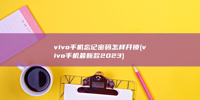 vivo手机忘记密码怎样开锁 (vivo手机最新款2023)