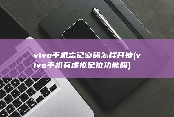 vivo手机忘记密码怎样开锁 (vivo手机有虚拟定位功能吗)