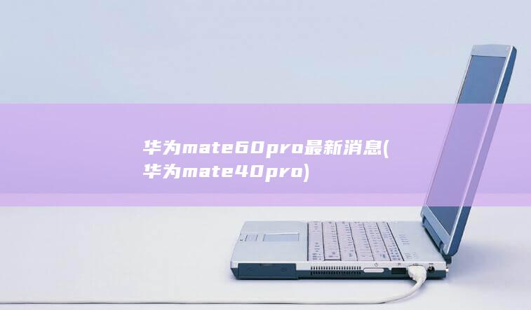华为mate60pro最新消息 (华为mate40pro) 第1张