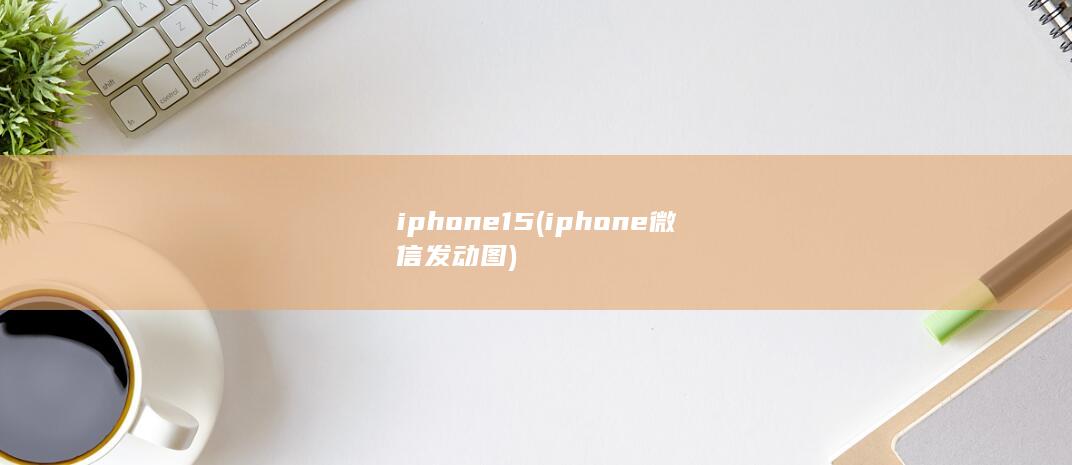 iphone15 (iphone微信发动图) 第1张