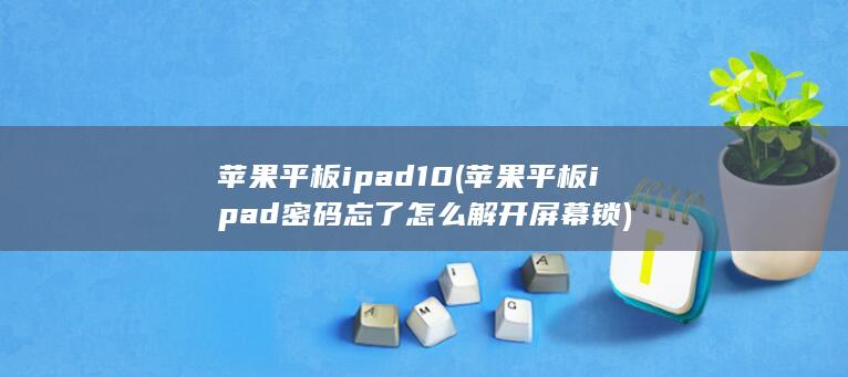 苹果平板ipad10 (苹果平板ipad密码忘了怎么解开屏幕锁) 第1张