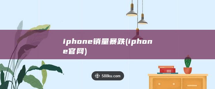 iphone销量暴跌 (iphone官网) 第1张
