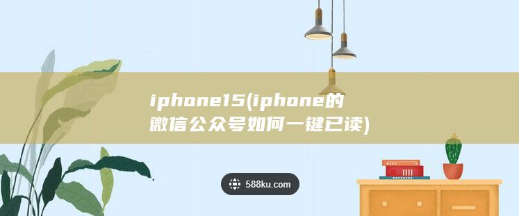 iphone15 (iphone的微信公众号如何一键已读) 第1张