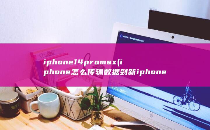iphone14promax (iphone怎么传输数据到新iphone)