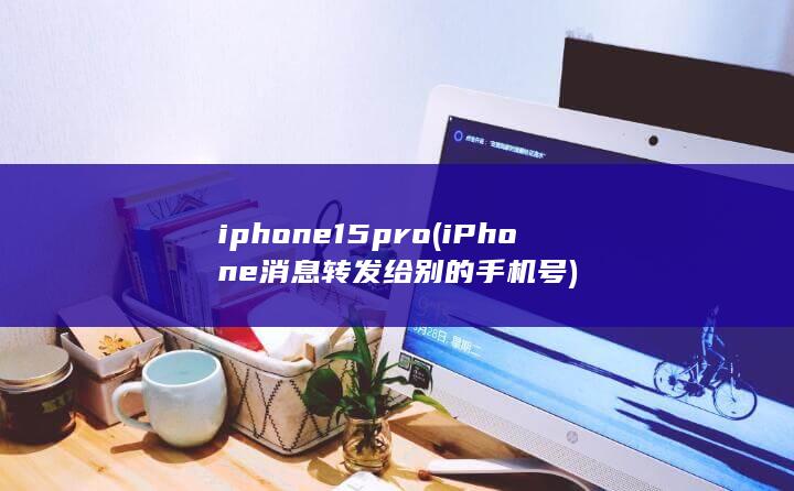 iphone15pro (iPhone消息转发给别的手机号)