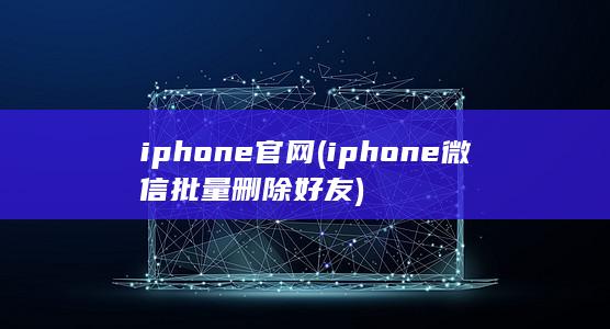 iphone官网 (iphone微信批量删除好友) 第1张