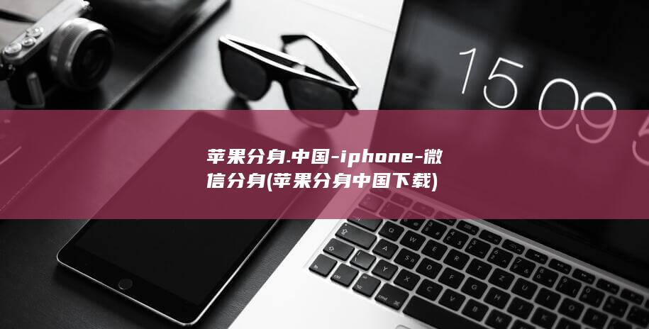 苹果分身.中国-iphone-微信分身 (苹果分身中国下载)