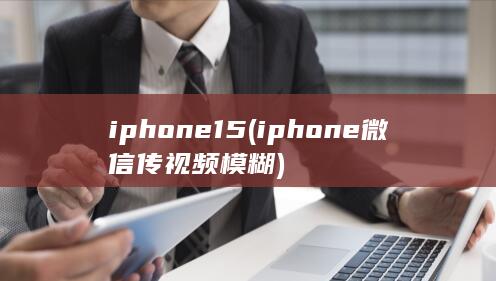 iphone15 (iphone微信传视频模糊)