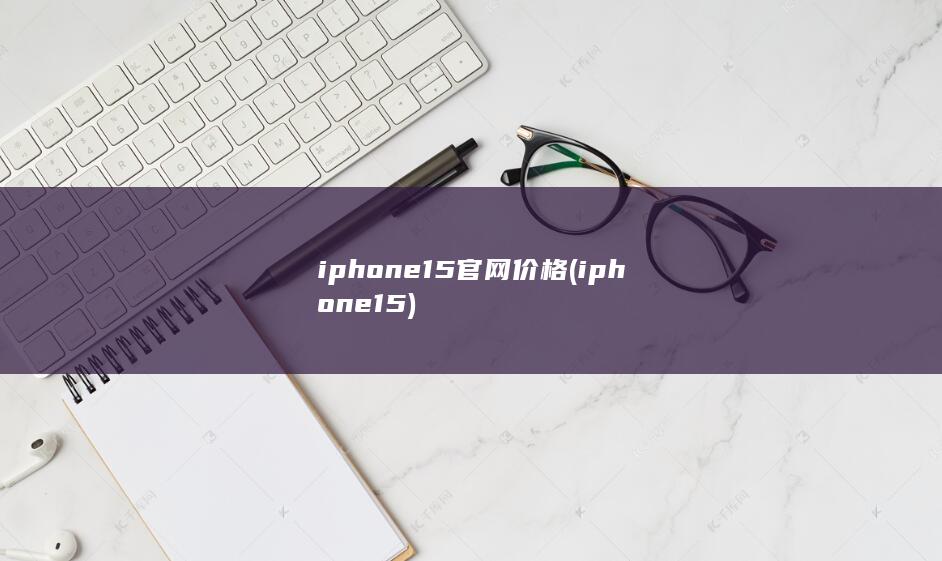 iphone15官网价格 (iphone15)