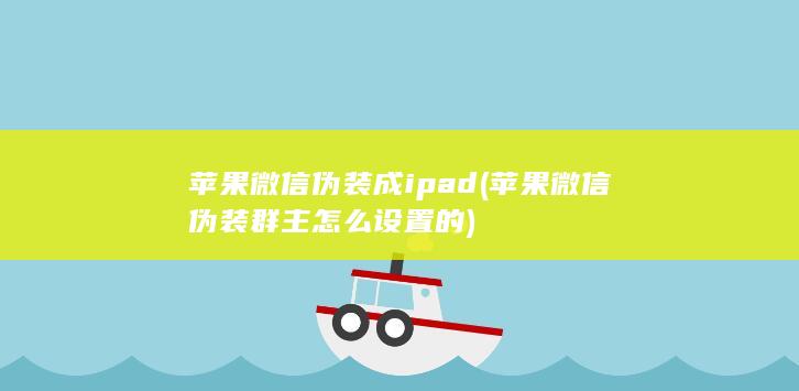 苹果微信伪装成ipad (苹果微信伪装群主怎么设置的)
