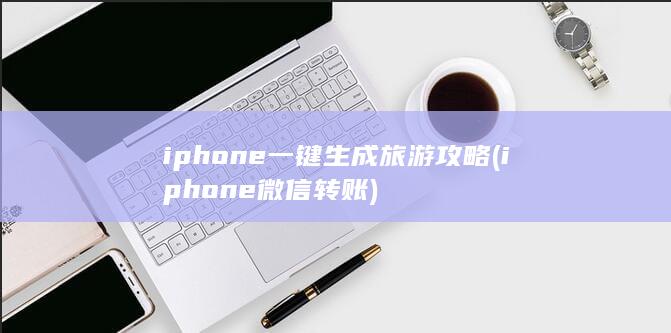 iphone一键生成旅游攻略 (iphone微信转账)