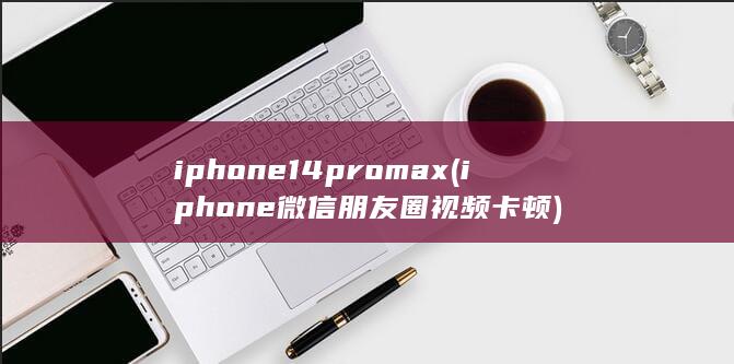 iphone14promax (iphone微信朋友圈视频卡顿) 第1张