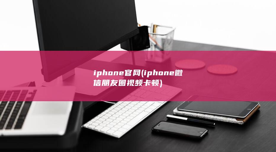 iphone官网 (iphone微信朋友圈视频卡顿) 第1张
