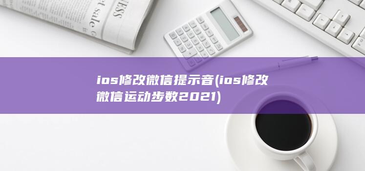 ios修改微信提示音 (ios修改微信运动步数2021)