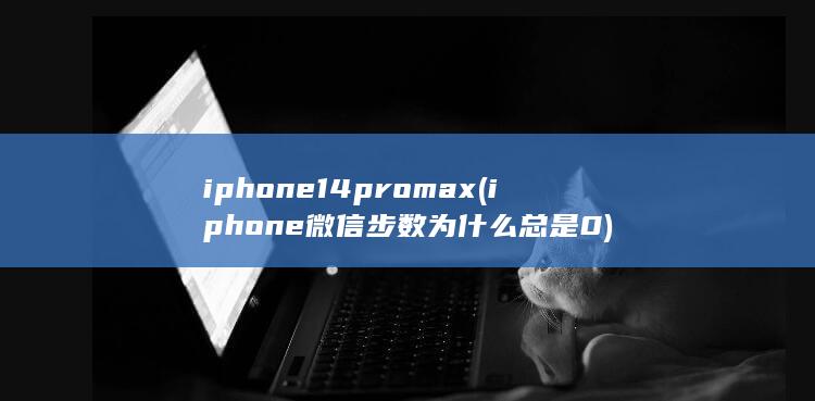 iphone14promax (iphone微信步数为什么总是0)