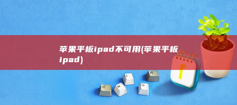 苹果平板ipad不可用 (苹果平板ipad)