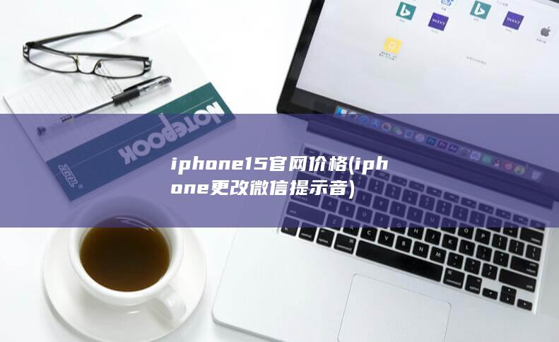 iphone15官网价格 (iphone 更改微信提示音)