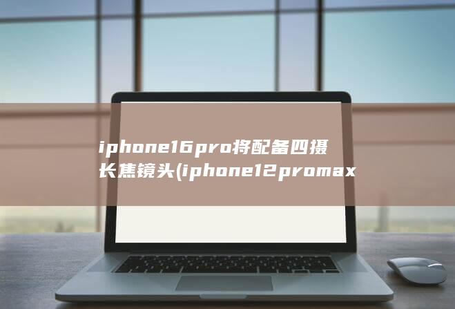 iphone16pro将配备四摄长焦镜头 (iphone12promax降9400元) 第1张