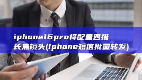 iphone16pro将配备四摄长焦镜头 (iphone短信批量转发) 第1张