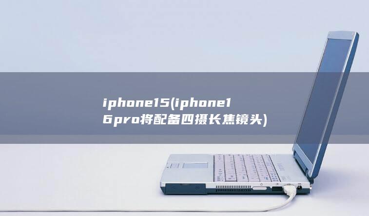 iphone 15 (iphone16pro将配备四摄长焦镜头)