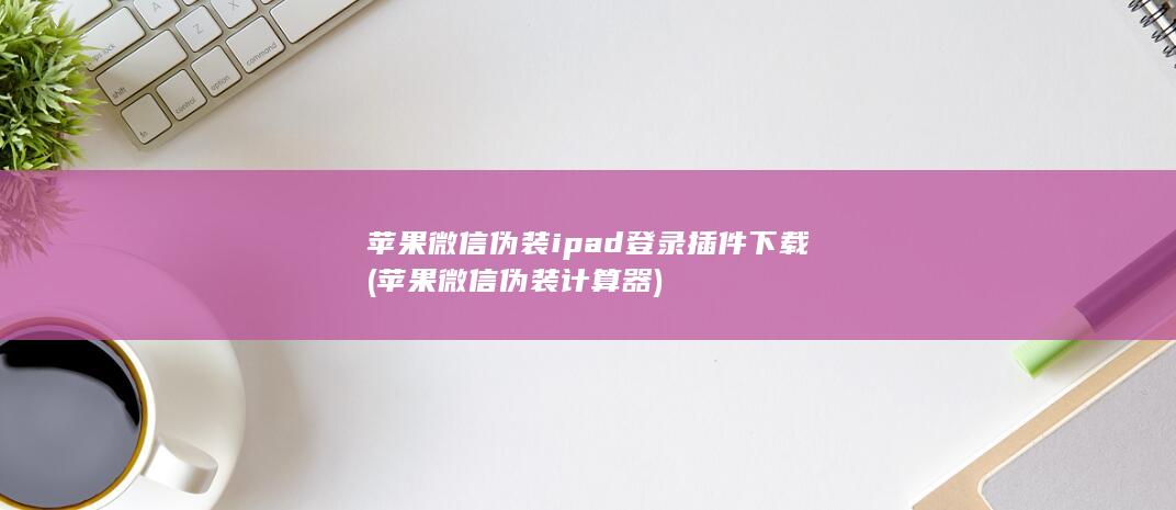 苹果微信伪装ipad登录插件下载 (苹果微信伪装计算器)