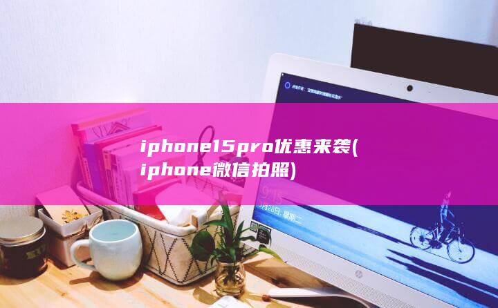 iphone15pro优惠来袭 (iphone微信拍照) 第1张