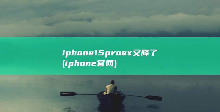 iphone15proax又降了 (iphone官网) 第1张
