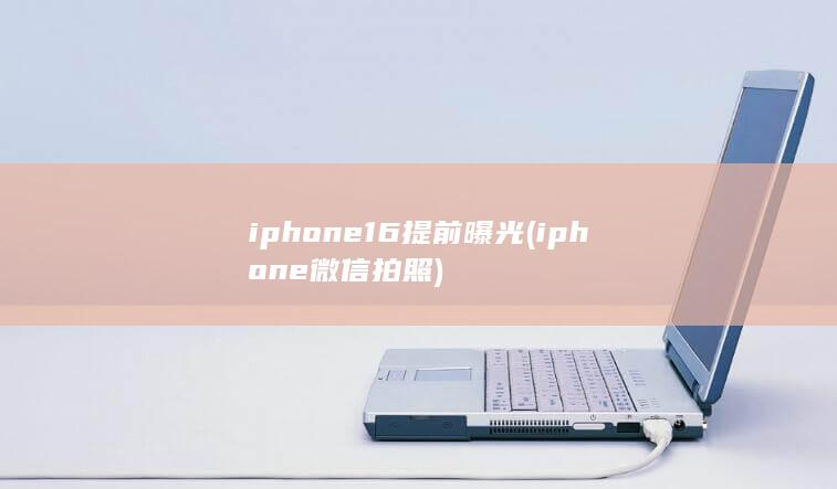 iphone16提前曝光 (iphone微信拍照)