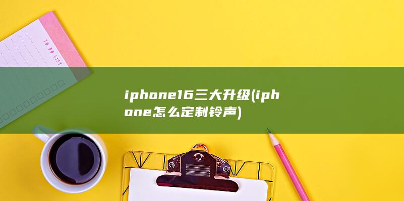 iphone16三大升级 (iphone怎么定制铃声) 第1张