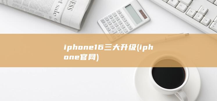 iphone16三大升级 (iphone官网) 第1张