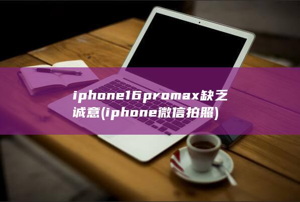 iphone16promax缺乏诚意 (iphone微信拍照)