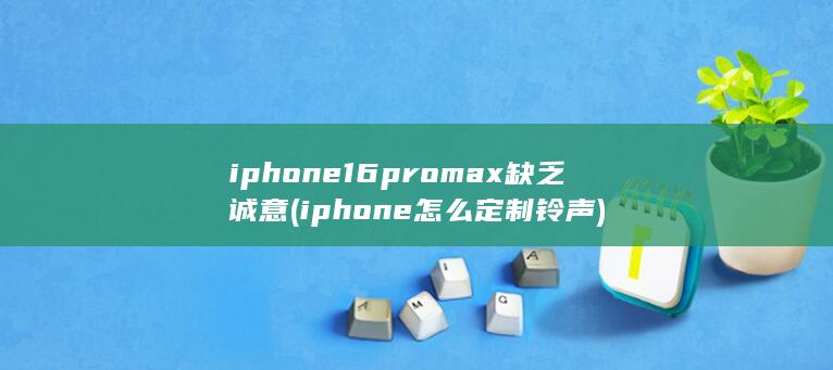 iphone16promax缺乏诚意 (iphone怎么定制铃声)