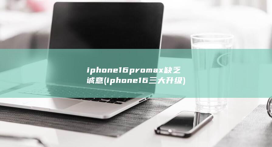 iphone16promax缺乏诚意 (iphone16三大升级)