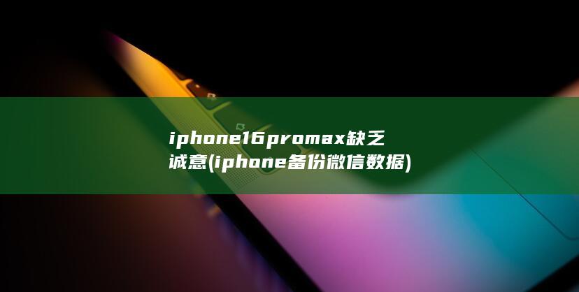 iphone16promax缺乏诚意 (iphone 备份微信数据)