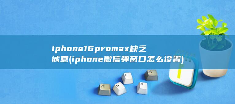 iphone16promax缺乏诚意 (iphone微信弹窗口怎么设置) 第1张