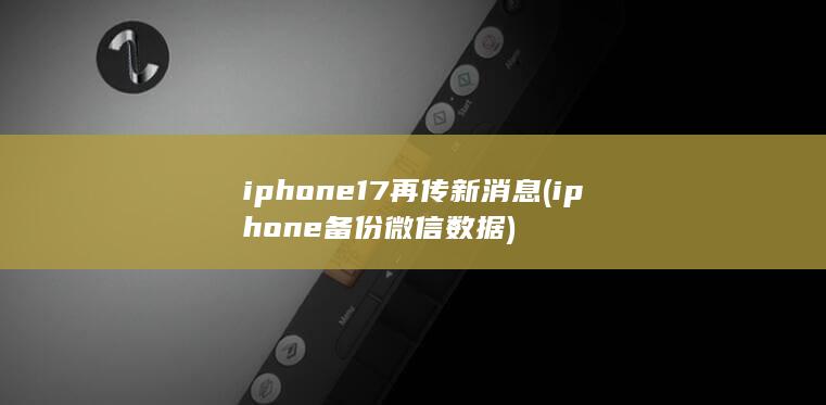 iphone17再传新消息 (iphone 备份微信数据)
