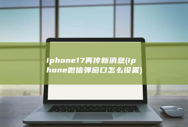 iphone17再传新消息 (iphone微信弹窗口怎么设置)