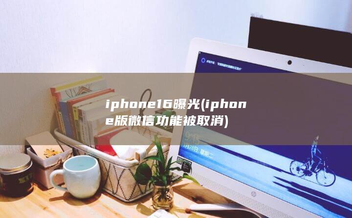 iphone16曝光 (iphone版微信功能被取消) 第1张