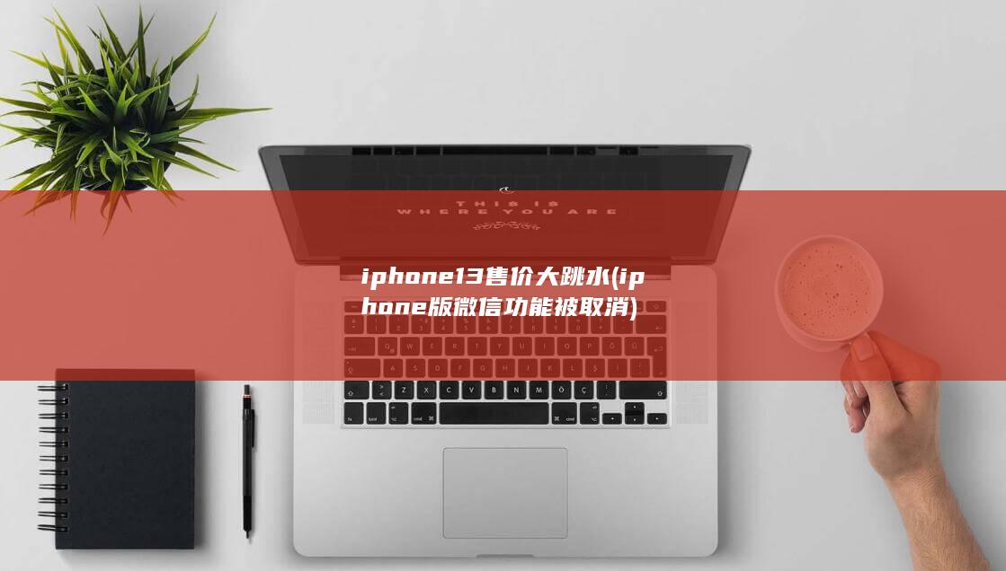 iphone13售价大跳水 (iphone版微信功能被取消)