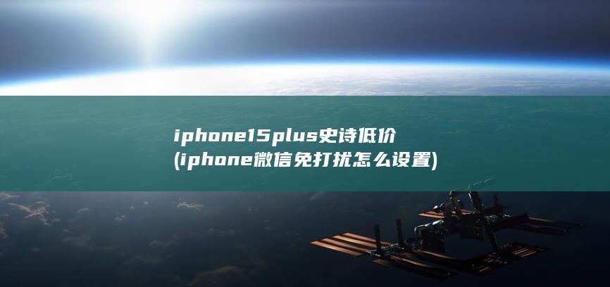 iphone15plus史诗低价 (iphone微信免打扰怎么设置)