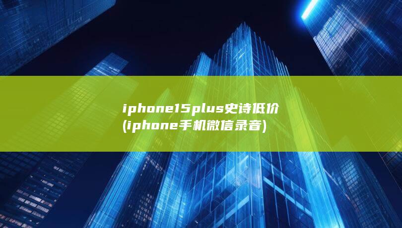iphone15plus史诗低价 (iphone手机微信录音) 第1张