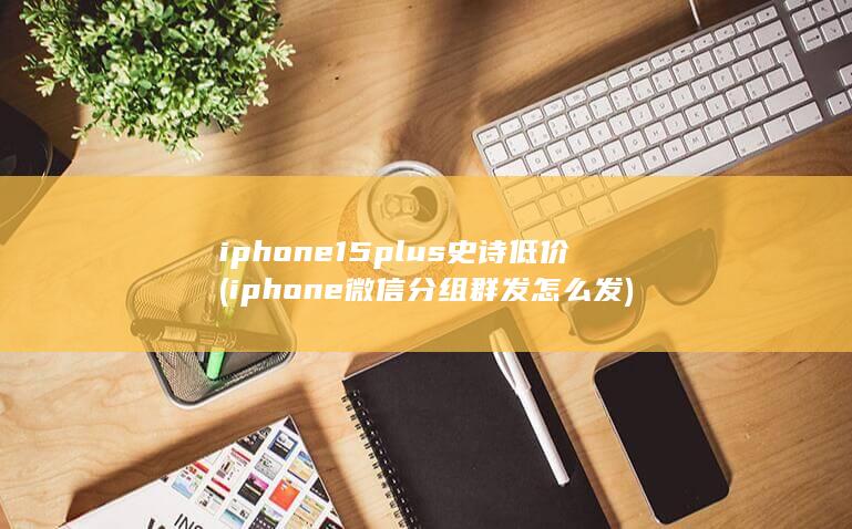 iphone15plus史诗低价 (iphone微信分组群发怎么发) 第1张