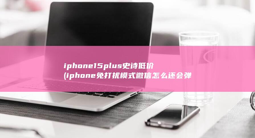 iphone15plus史诗低价 (iphone免打扰模式微信怎么还会弹) 第1张