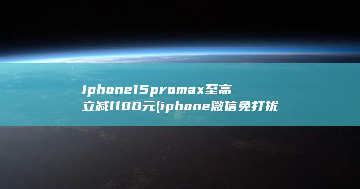 iphone15promax至高立减1100元 (iphone微信免打扰怎么设置)