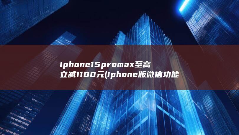 iphone15promax至高立减1100元 (iphone版微信功能被取消)
