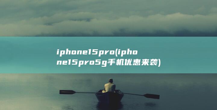 iphone15pro (iphone15pro5g手机优惠来袭)