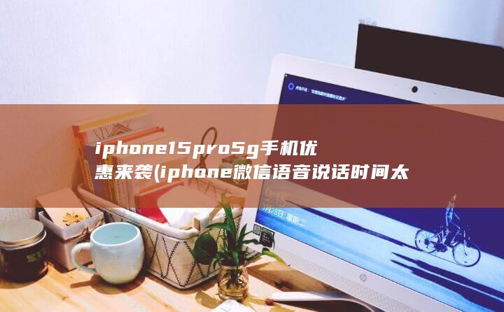 iphone15pro5g手机优惠来袭 (iphone微信语音说话时间太短)
